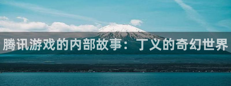 蓝图娱乐的奇趣腾讯是真的吗还是假的：腾讯游戏的内部故事：丁义的奇幻世界