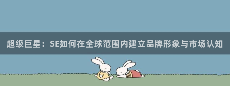 蓝图娱乐游戏平台介绍：超级巨星：SE如何在全球范围内建立品牌形象与市场认知